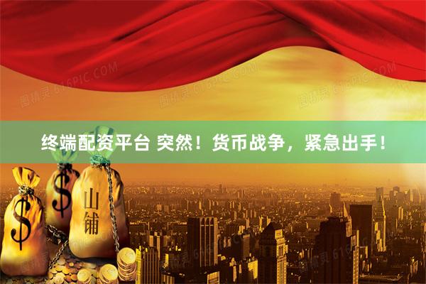 终端配资平台 突然！货币战争，紧急出手！