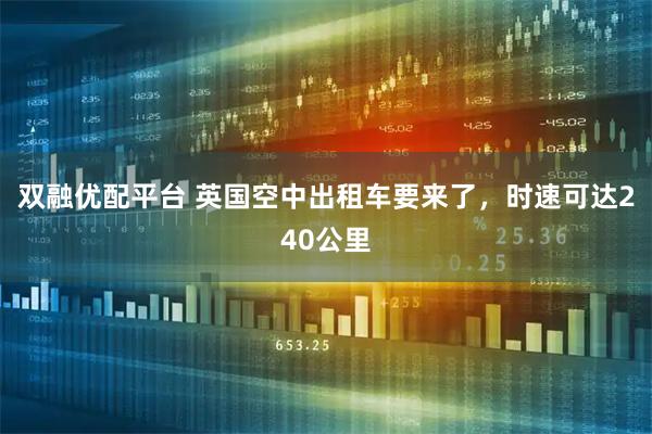 双融优配平台 英国空中出租车要来了，时速可达240公里