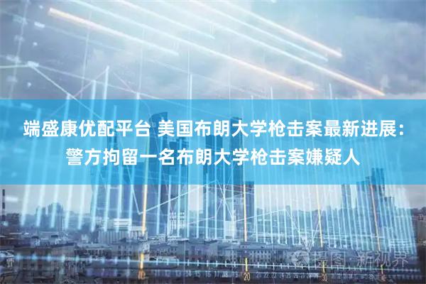 端盛康优配平台 美国布朗大学枪击案最新进展：警方拘留一名布朗大学枪击案嫌疑人
