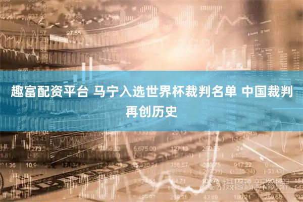趣富配资平台 马宁入选世界杯裁判名单 中国裁判再创历史