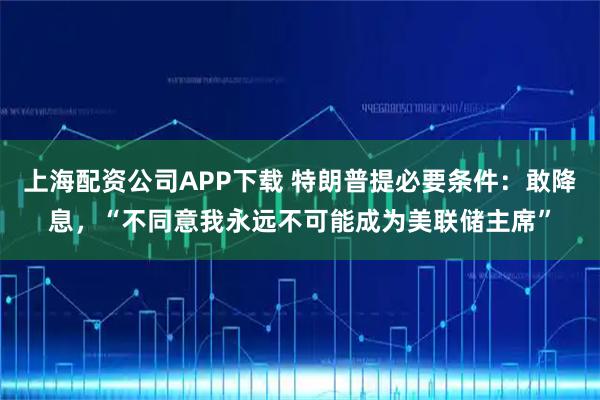 上海配资公司APP下载 特朗普提必要条件：敢降息，“不同意我永远不可能成为美联储主席”