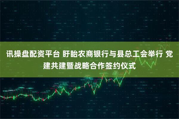 讯操盘配资平台 盱眙农商银行与县总工会举行 党建共建暨战略合作签约仪式