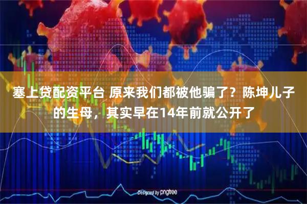 塞上贷配资平台 原来我们都被他骗了？陈坤儿子的生母，其实早在14年前就公开了