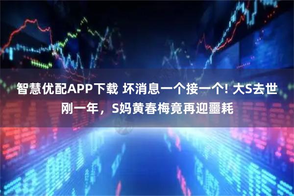 智慧优配APP下载 坏消息一个接一个! 大S去世刚一年，S妈黄春梅竟再迎噩耗