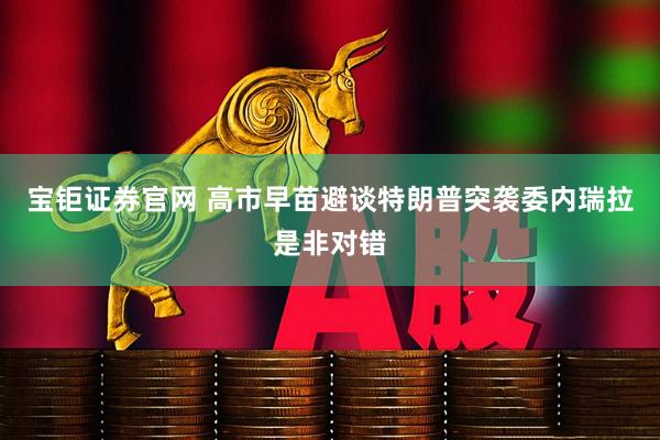 宝钜证券官网 高市早苗避谈特朗普突袭委内瑞拉是非对错