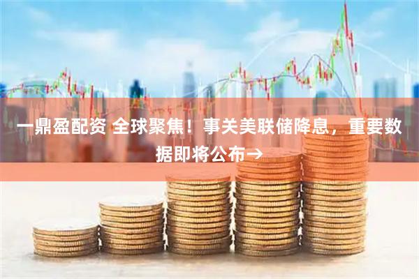 一鼎盈配资 全球聚焦！事关美联储降息，重要数据即将公布→