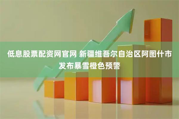 低息股票配资网官网 新疆维吾尔自治区阿图什市发布暴雪橙色预警