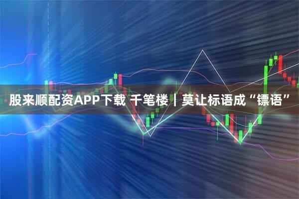 股来顺配资APP下载 千笔楼｜莫让标语成“镖语”