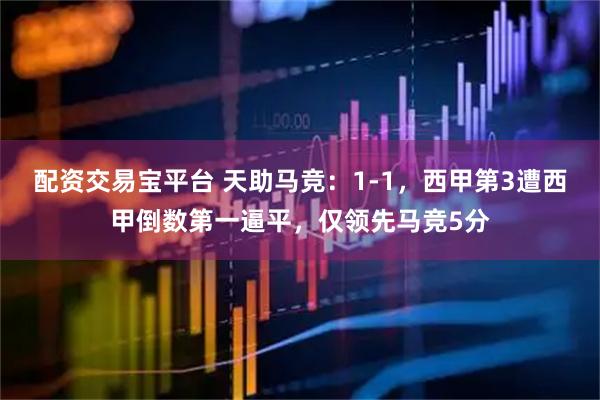配资交易宝平台 天助马竞：1-1，西甲第3遭西甲倒数第一逼平，仅领先马竞5分