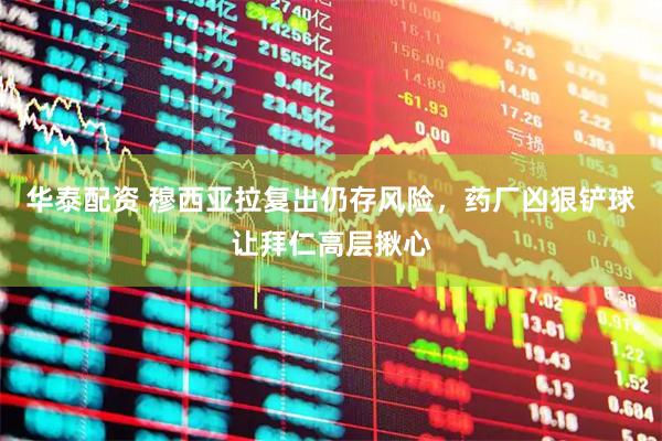 华泰配资 穆西亚拉复出仍存风险，药厂凶狠铲球让拜仁高层揪心