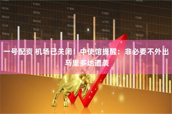 一号配资 机场已关闭！中使馆提醒：非必要不外出 马里多地遭袭