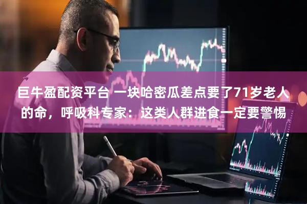 巨牛盈配资平台 一块哈密瓜差点要了71岁老人的命，呼吸科专家：这类人群进食一定要警惕